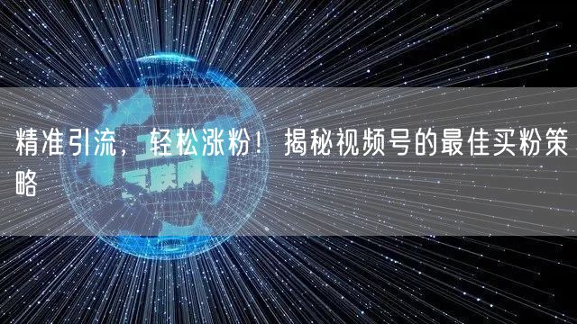 精准引流，轻松涨粉！揭秘视频号的最佳买粉策略