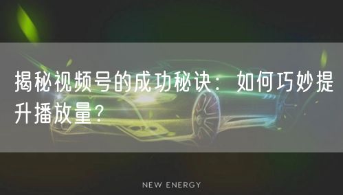 揭秘视频号的成功秘诀：如何巧妙提升播放量？
