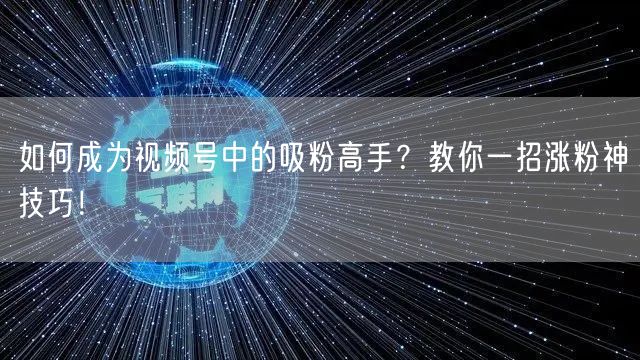 如何成为视频号中的吸粉高手？教你一招涨粉神技巧！