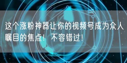 这个涨粉神器让你的视频号成为众人瞩目的焦点！不容错过！