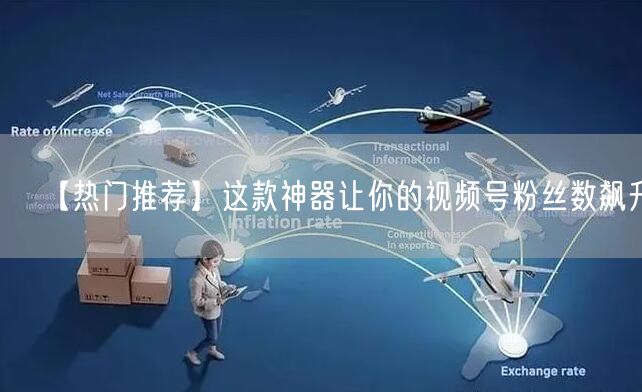 【热门推荐】这款神器让你的视频号粉丝数飙升！