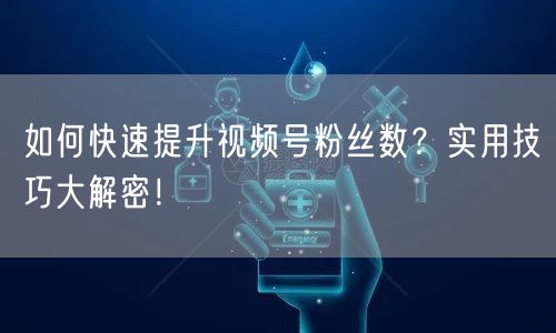 如何快速提升视频号粉丝数？实用技巧大解密！