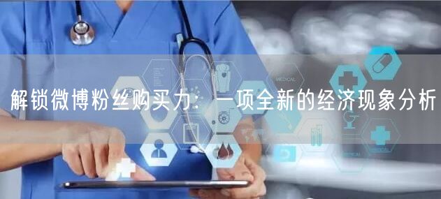 解锁微博粉丝购买力：一项全新的经济现象分析