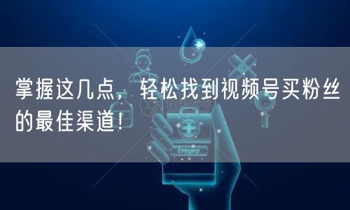 掌握这几点，轻松找到视频号买粉丝的最佳渠道！