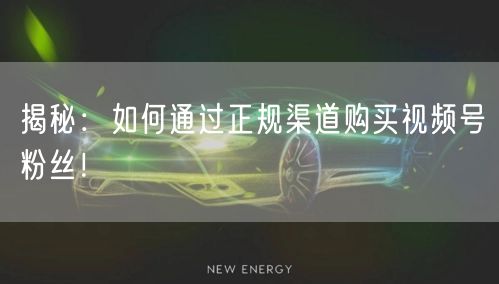 揭秘：如何通过正规渠道购买视频号粉丝！