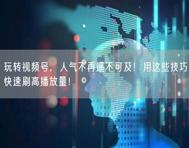 玩转视频号，人气不再遥不可及！用这些技巧快速刷高播放量！