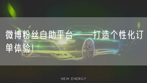 微博粉丝自助平台——打造个性化订单体验！